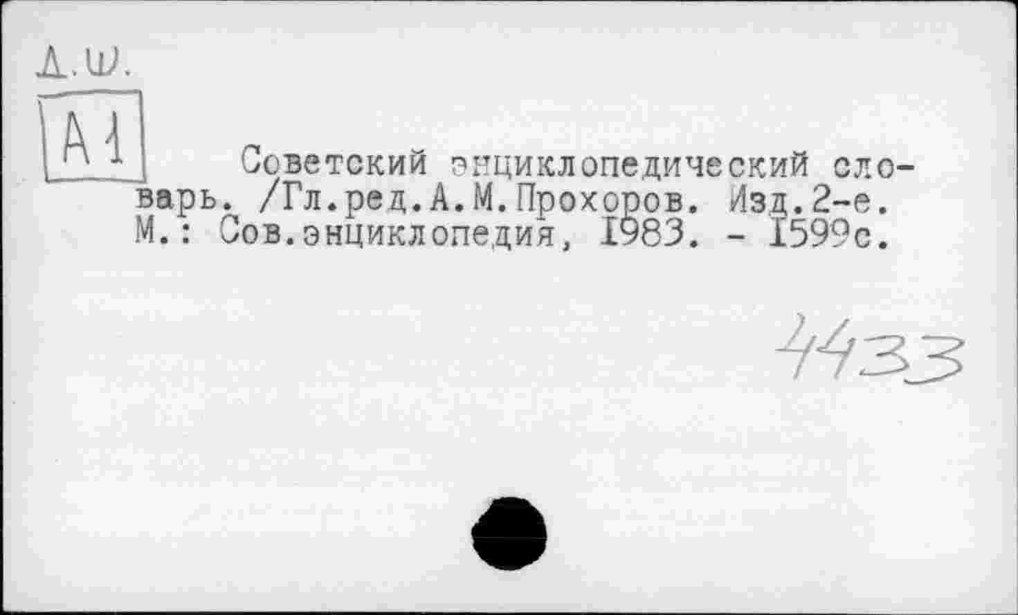 ﻿À.W.
м
- — ,
Советский энциклопедический ело-. /Гл.ред.А.М.Прохоров. Изд.2-е. Сов.энциклопедия, 1983. - 1599с.
варь М. :